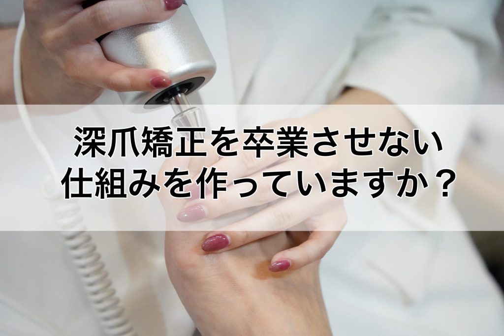 ３深爪矯正を卒業させない仕組みまで作っているから