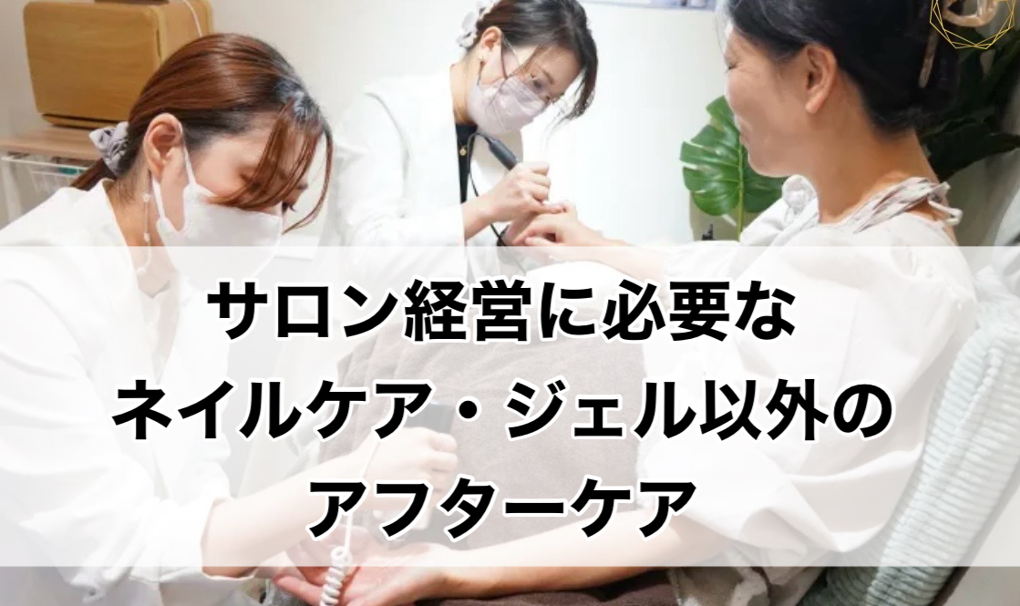 サロン経営に必要なのは「ネイルケア・ジェル以外のアフターケア」